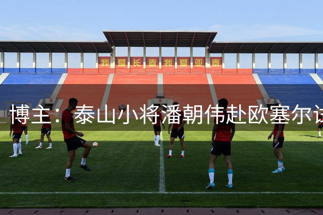 博主：泰山小将潘朝伟赴欧塞尔试训