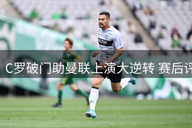 C罗破门助曼联上演大逆转 赛后评分位列全队第二
